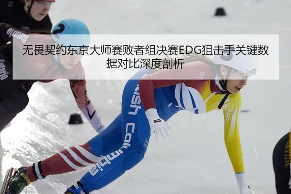 无畏契约东京大师赛败者组决赛EDG狙击手关键数据对比深度剖析